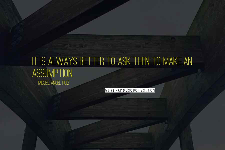 Miguel Angel Ruiz Quotes: It is always better to ask then to make an assumption.