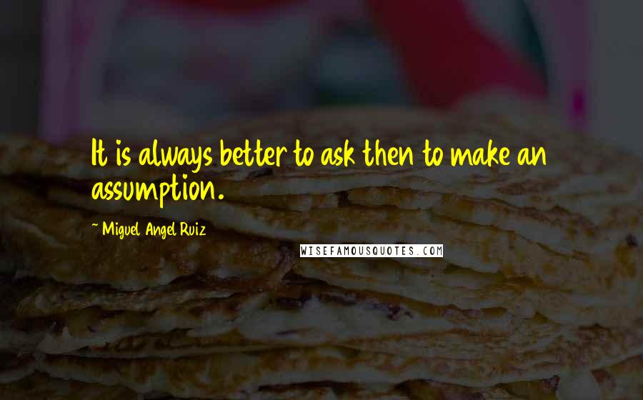 Miguel Angel Ruiz Quotes: It is always better to ask then to make an assumption.