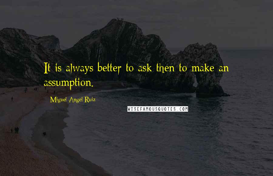 Miguel Angel Ruiz Quotes: It is always better to ask then to make an assumption.