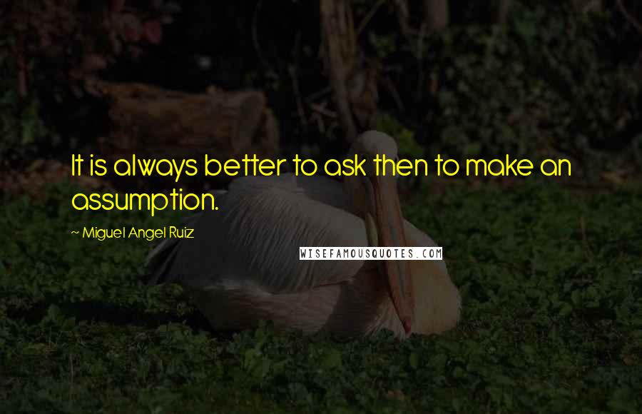 Miguel Angel Ruiz Quotes: It is always better to ask then to make an assumption.