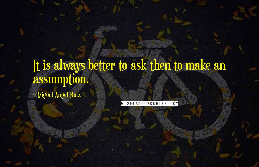 Miguel Angel Ruiz Quotes: It is always better to ask then to make an assumption.