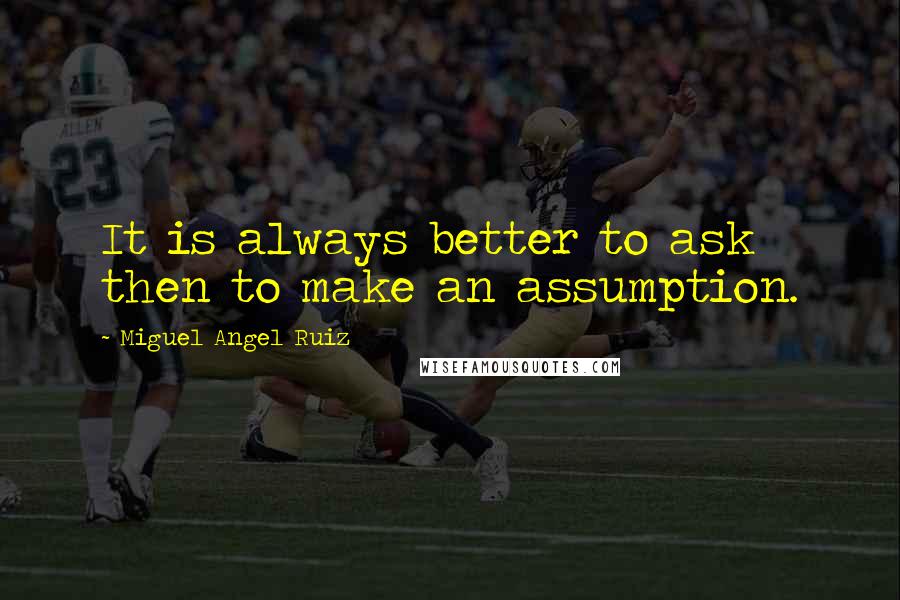 Miguel Angel Ruiz Quotes: It is always better to ask then to make an assumption.