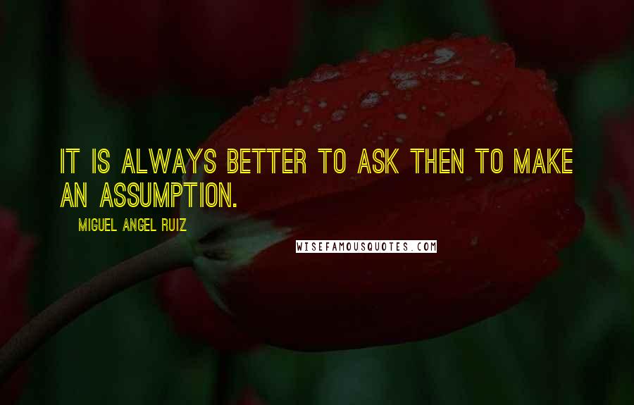 Miguel Angel Ruiz Quotes: It is always better to ask then to make an assumption.