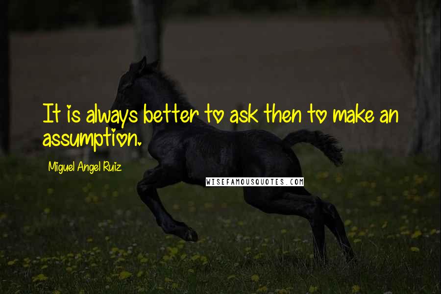 Miguel Angel Ruiz Quotes: It is always better to ask then to make an assumption.