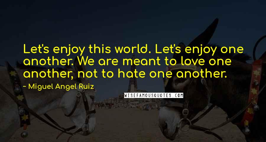 Miguel Angel Ruiz Quotes: Let's enjoy this world. Let's enjoy one another. We are meant to love one another, not to hate one another.