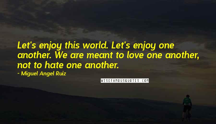 Miguel Angel Ruiz Quotes: Let's enjoy this world. Let's enjoy one another. We are meant to love one another, not to hate one another.