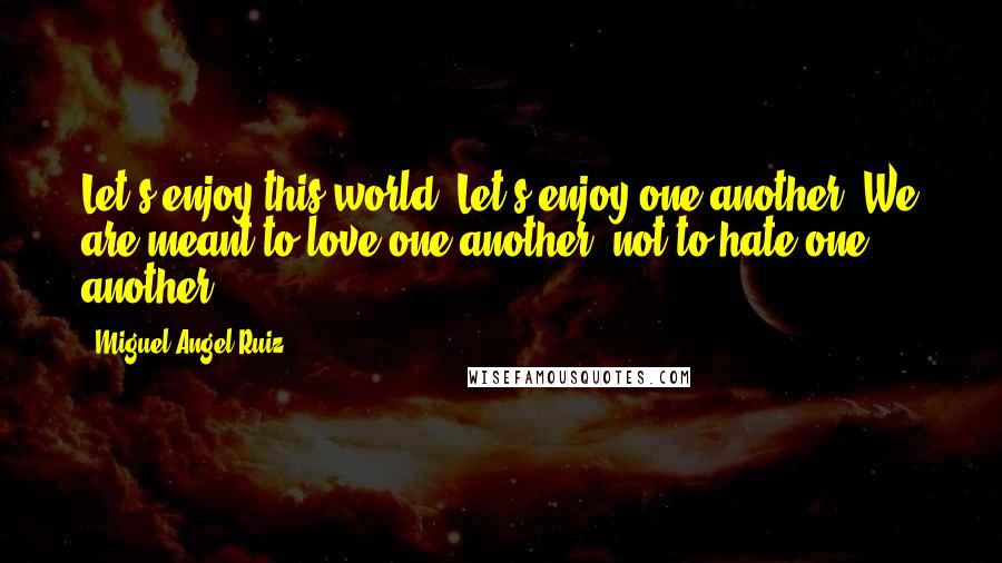 Miguel Angel Ruiz Quotes: Let's enjoy this world. Let's enjoy one another. We are meant to love one another, not to hate one another.