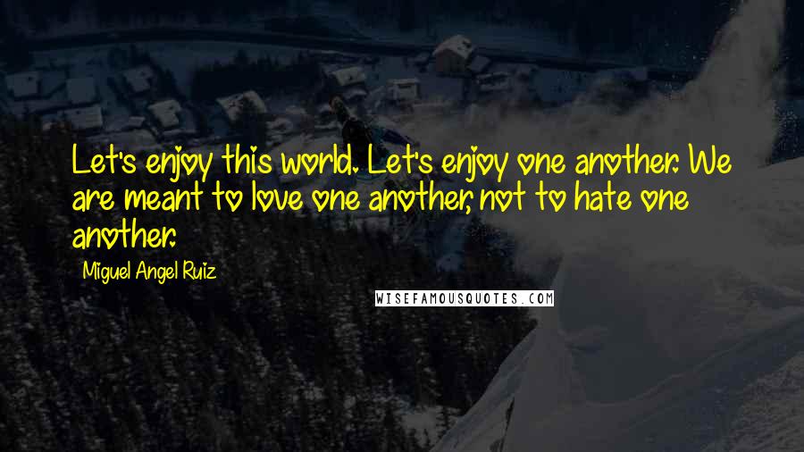 Miguel Angel Ruiz Quotes: Let's enjoy this world. Let's enjoy one another. We are meant to love one another, not to hate one another.