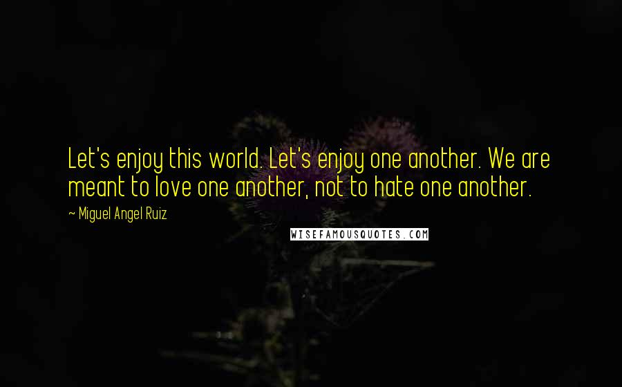 Miguel Angel Ruiz Quotes: Let's enjoy this world. Let's enjoy one another. We are meant to love one another, not to hate one another.