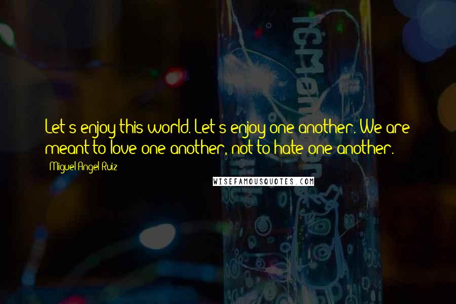 Miguel Angel Ruiz Quotes: Let's enjoy this world. Let's enjoy one another. We are meant to love one another, not to hate one another.