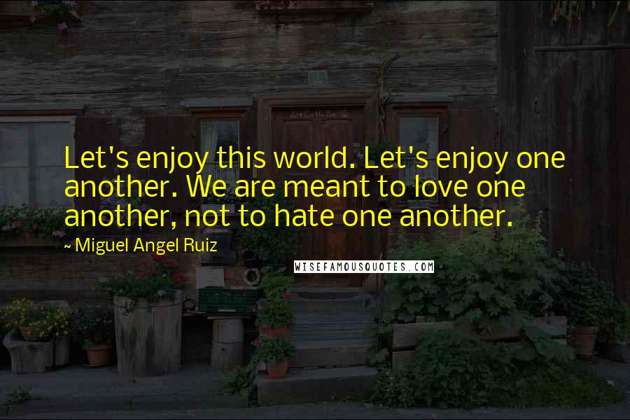 Miguel Angel Ruiz Quotes: Let's enjoy this world. Let's enjoy one another. We are meant to love one another, not to hate one another.