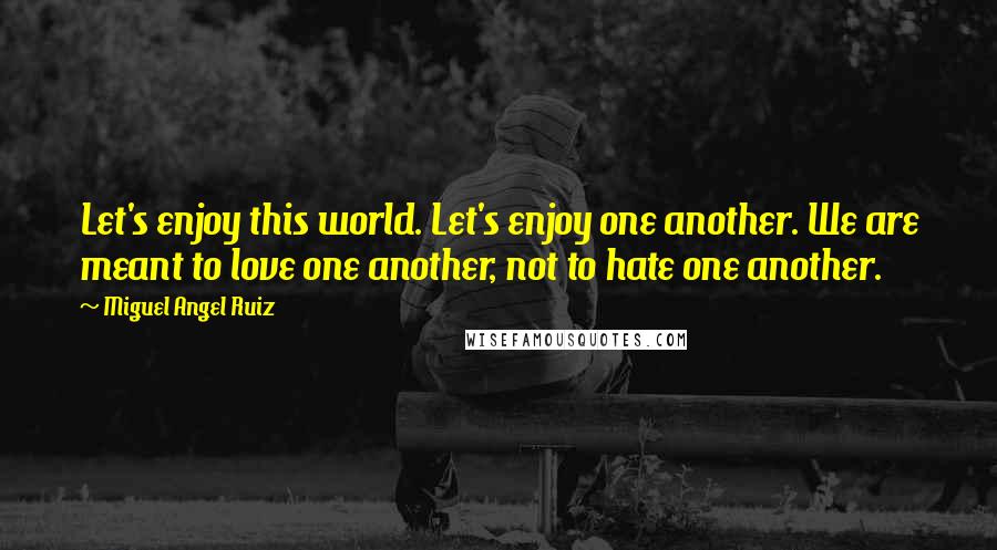 Miguel Angel Ruiz Quotes: Let's enjoy this world. Let's enjoy one another. We are meant to love one another, not to hate one another.