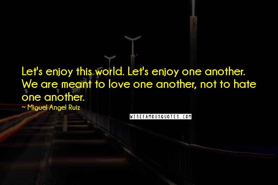 Miguel Angel Ruiz Quotes: Let's enjoy this world. Let's enjoy one another. We are meant to love one another, not to hate one another.