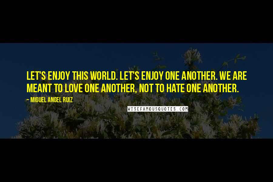 Miguel Angel Ruiz Quotes: Let's enjoy this world. Let's enjoy one another. We are meant to love one another, not to hate one another.