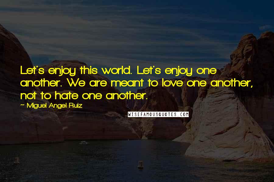 Miguel Angel Ruiz Quotes: Let's enjoy this world. Let's enjoy one another. We are meant to love one another, not to hate one another.