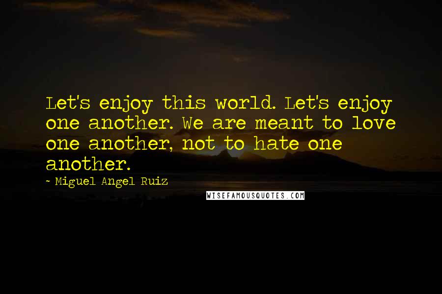 Miguel Angel Ruiz Quotes: Let's enjoy this world. Let's enjoy one another. We are meant to love one another, not to hate one another.