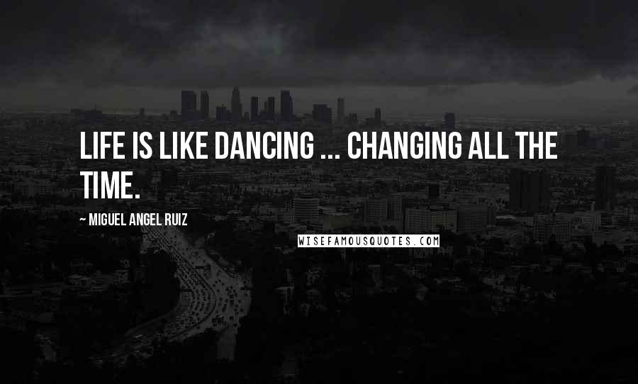 Miguel Angel Ruiz Quotes: Life is like dancing ... changing all the time.