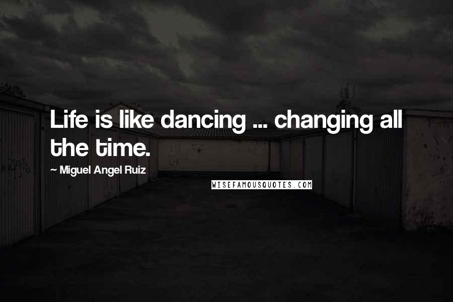 Miguel Angel Ruiz Quotes: Life is like dancing ... changing all the time.
