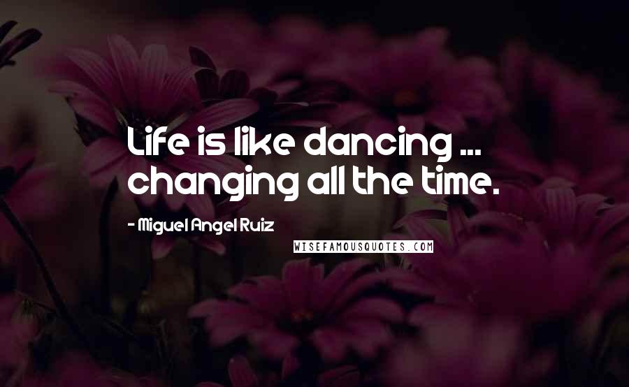 Miguel Angel Ruiz Quotes: Life is like dancing ... changing all the time.