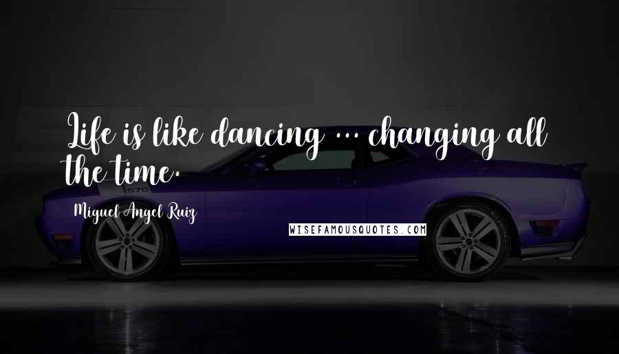Miguel Angel Ruiz Quotes: Life is like dancing ... changing all the time.