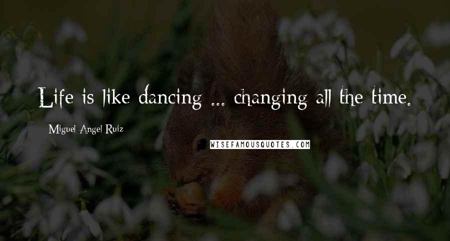 Miguel Angel Ruiz Quotes: Life is like dancing ... changing all the time.