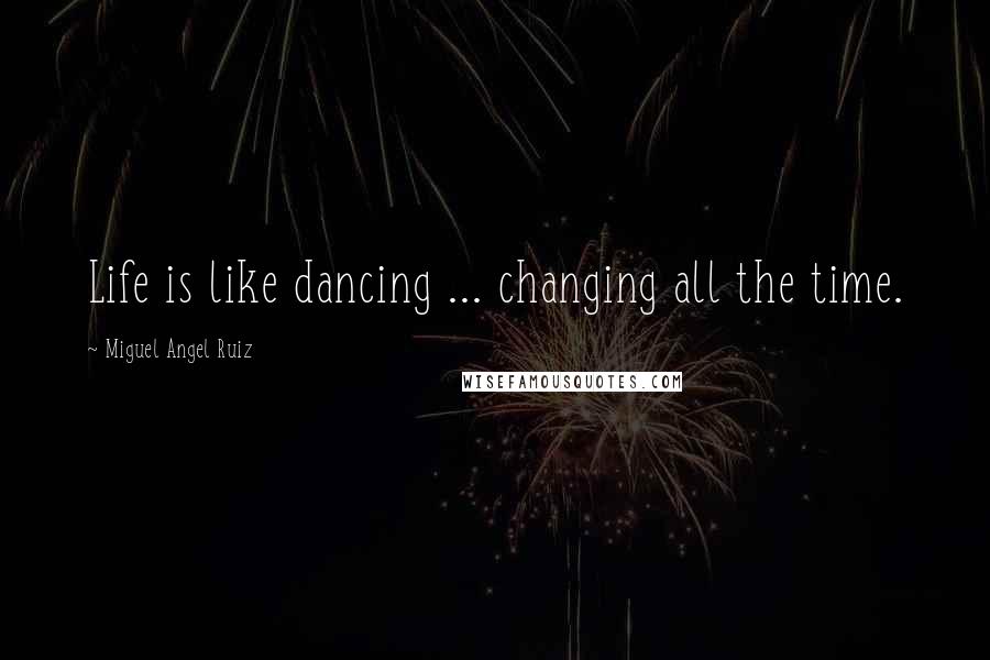 Miguel Angel Ruiz Quotes: Life is like dancing ... changing all the time.
