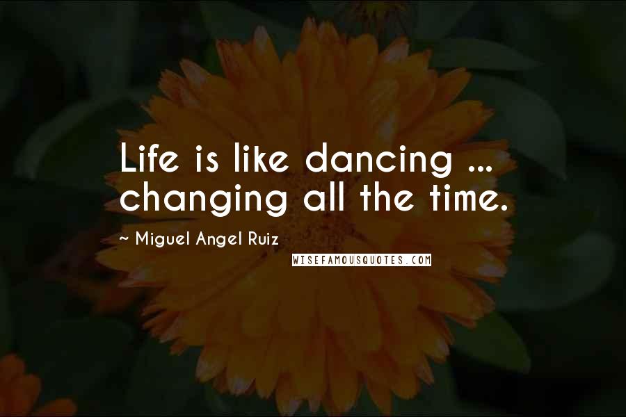 Miguel Angel Ruiz Quotes: Life is like dancing ... changing all the time.