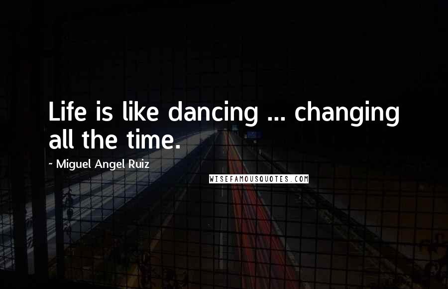 Miguel Angel Ruiz Quotes: Life is like dancing ... changing all the time.