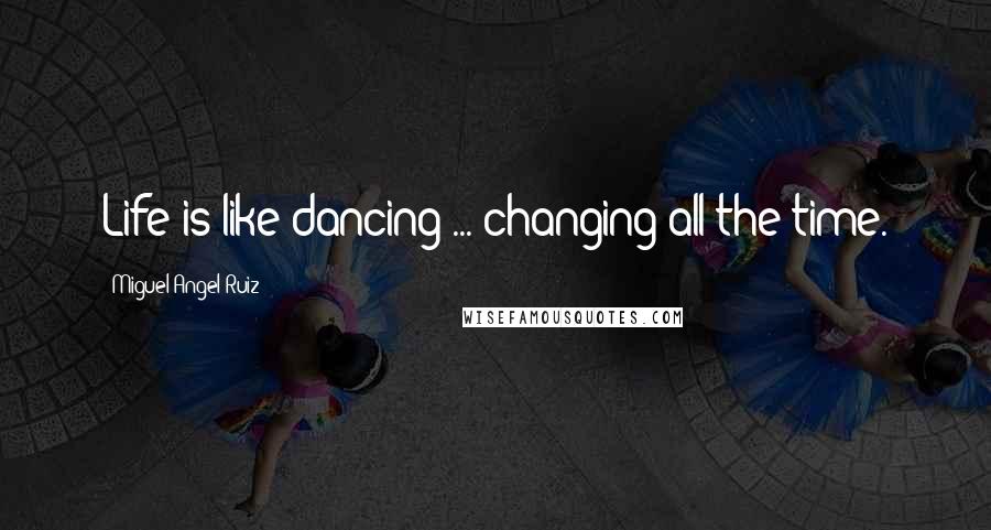 Miguel Angel Ruiz Quotes: Life is like dancing ... changing all the time.