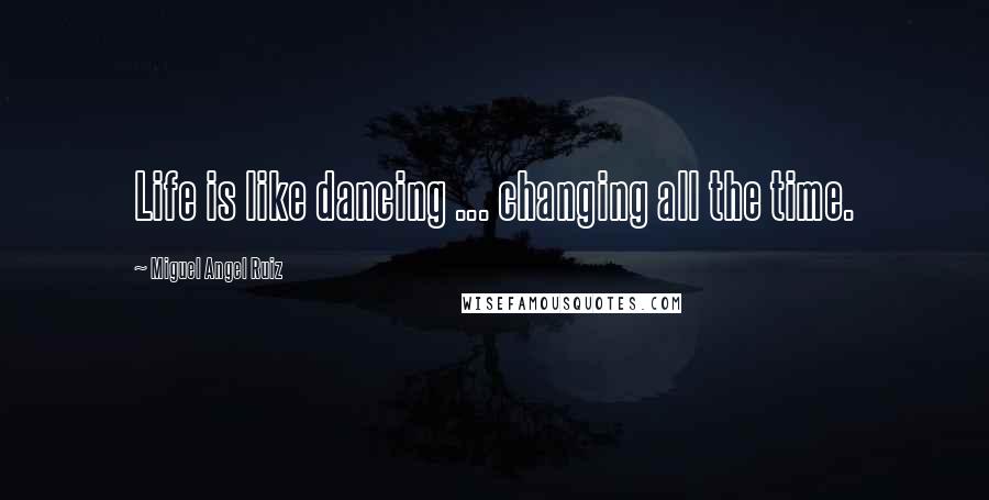 Miguel Angel Ruiz Quotes: Life is like dancing ... changing all the time.