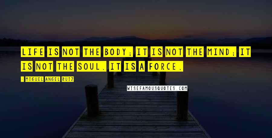 Miguel Angel Ruiz Quotes: Life is not the body; it is not the mind; it is not the soul. It is a force.