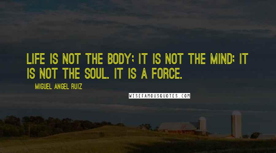 Miguel Angel Ruiz Quotes: Life is not the body; it is not the mind; it is not the soul. It is a force.