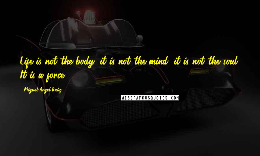 Miguel Angel Ruiz Quotes: Life is not the body; it is not the mind; it is not the soul. It is a force.