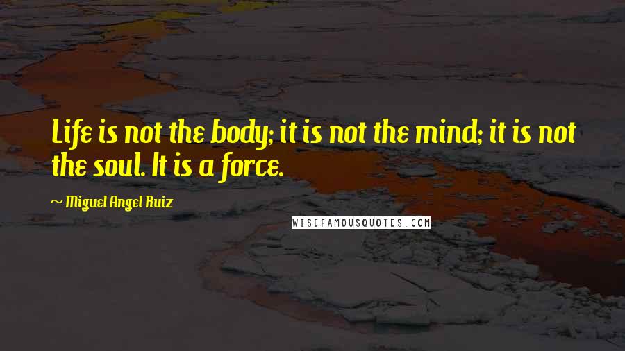 Miguel Angel Ruiz Quotes: Life is not the body; it is not the mind; it is not the soul. It is a force.