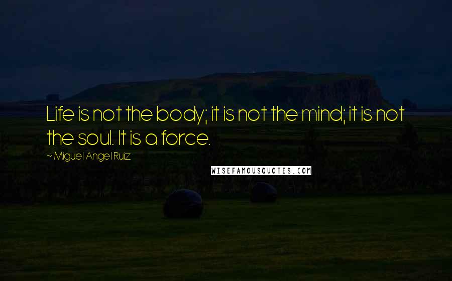 Miguel Angel Ruiz Quotes: Life is not the body; it is not the mind; it is not the soul. It is a force.