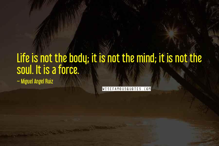 Miguel Angel Ruiz Quotes: Life is not the body; it is not the mind; it is not the soul. It is a force.