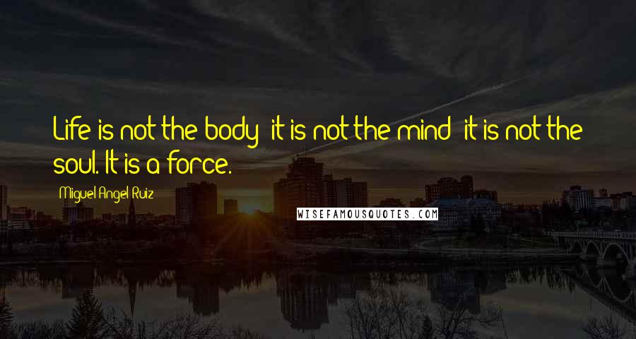 Miguel Angel Ruiz Quotes: Life is not the body; it is not the mind; it is not the soul. It is a force.