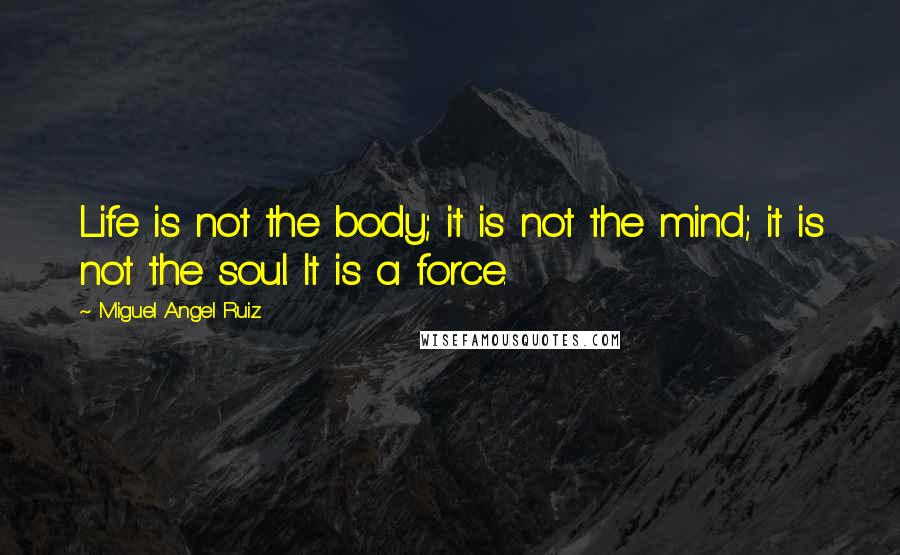 Miguel Angel Ruiz Quotes: Life is not the body; it is not the mind; it is not the soul. It is a force.