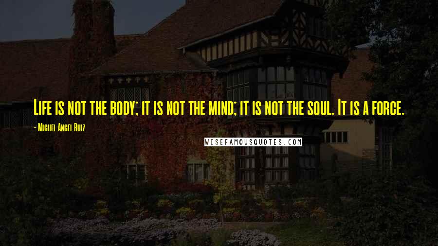 Miguel Angel Ruiz Quotes: Life is not the body; it is not the mind; it is not the soul. It is a force.