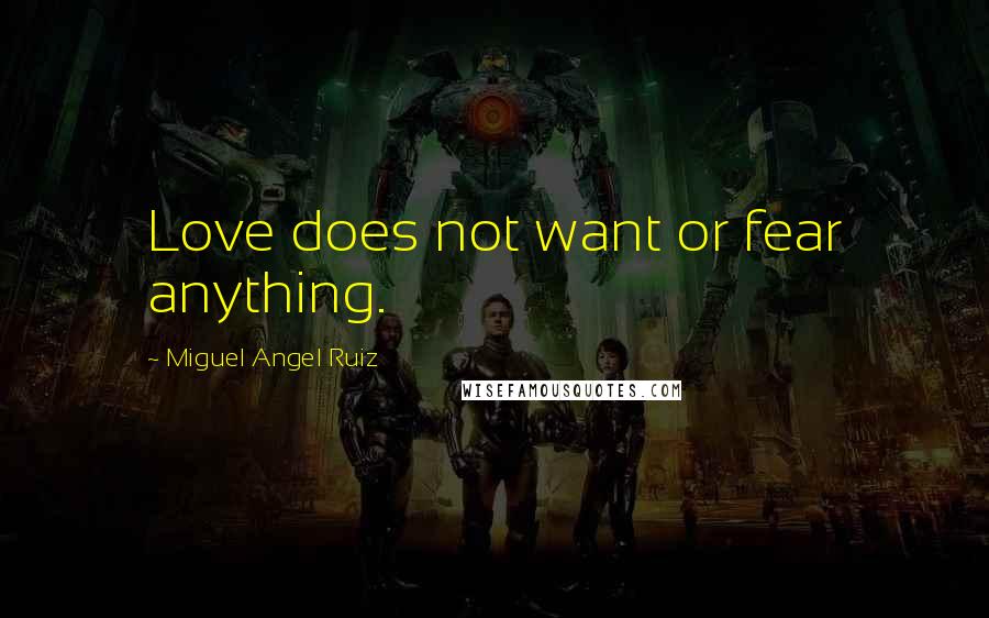 Miguel Angel Ruiz Quotes: Love does not want or fear anything.