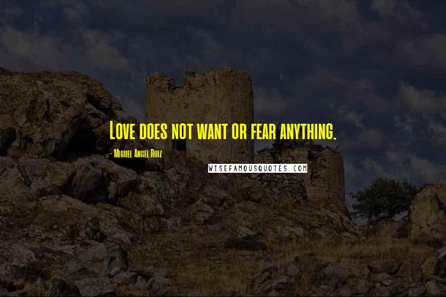 Miguel Angel Ruiz Quotes: Love does not want or fear anything.