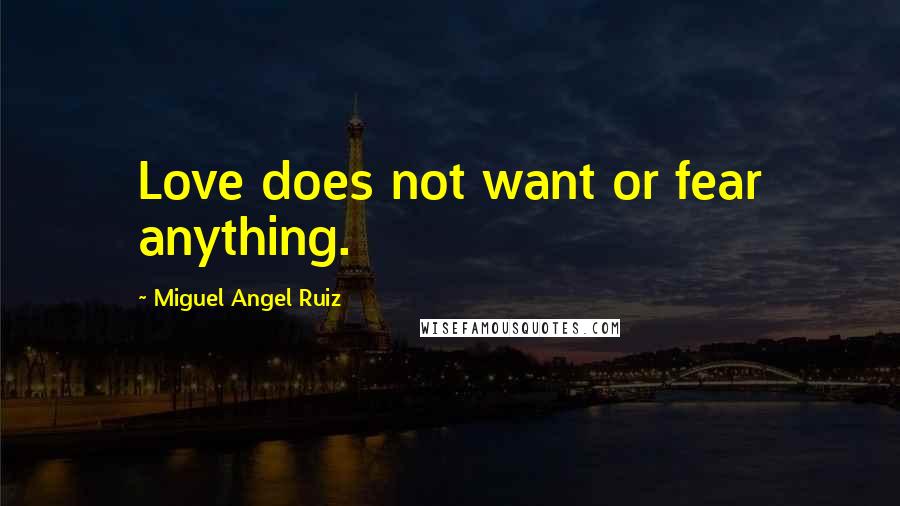 Miguel Angel Ruiz Quotes: Love does not want or fear anything.