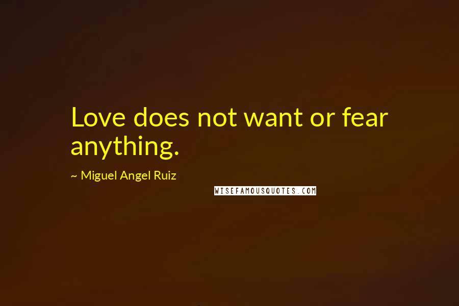 Miguel Angel Ruiz Quotes: Love does not want or fear anything.