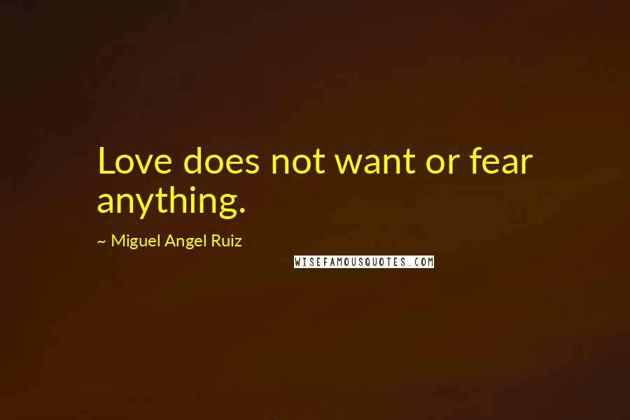 Miguel Angel Ruiz Quotes: Love does not want or fear anything.