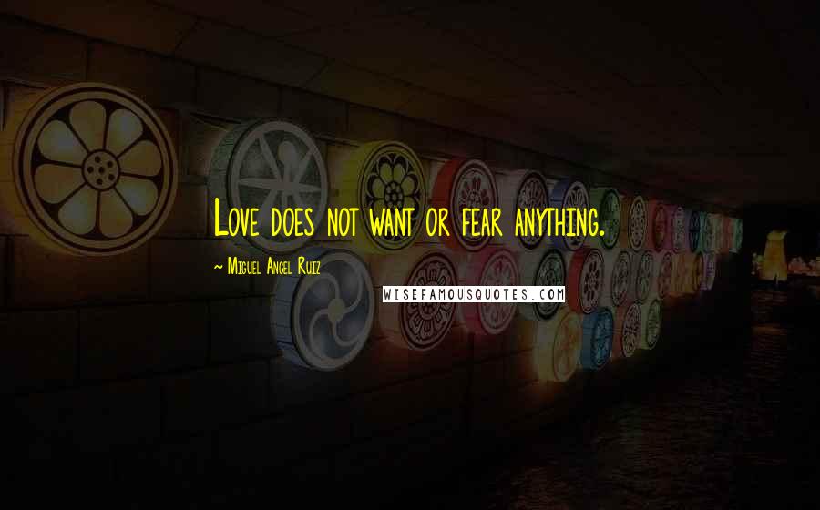 Miguel Angel Ruiz Quotes: Love does not want or fear anything.