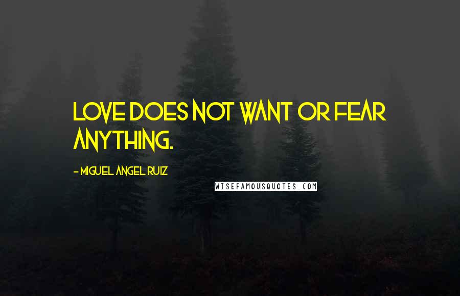 Miguel Angel Ruiz Quotes: Love does not want or fear anything.