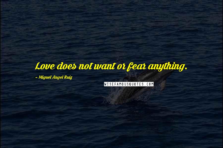 Miguel Angel Ruiz Quotes: Love does not want or fear anything.