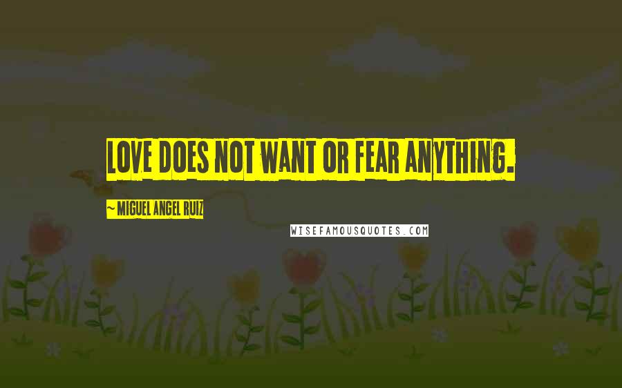 Miguel Angel Ruiz Quotes: Love does not want or fear anything.