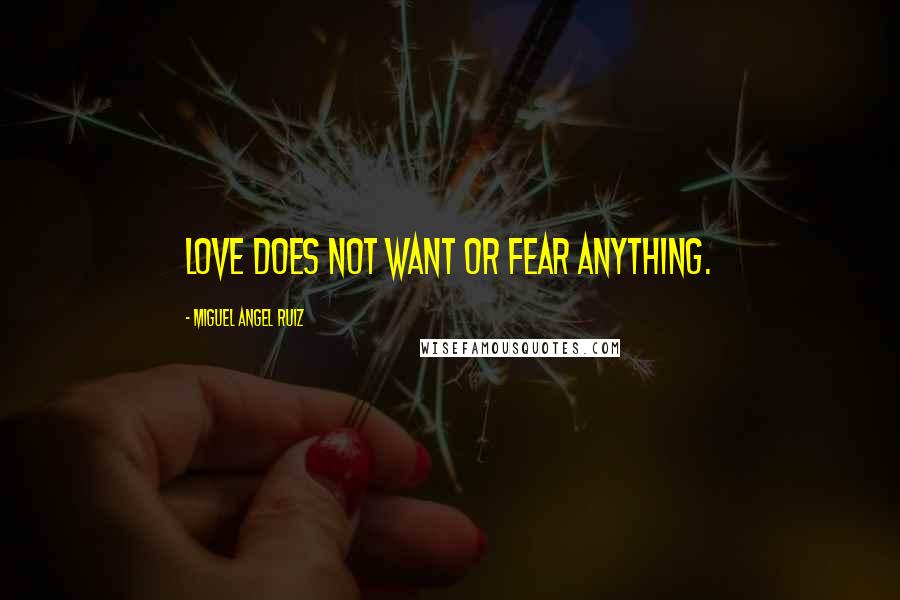 Miguel Angel Ruiz Quotes: Love does not want or fear anything.