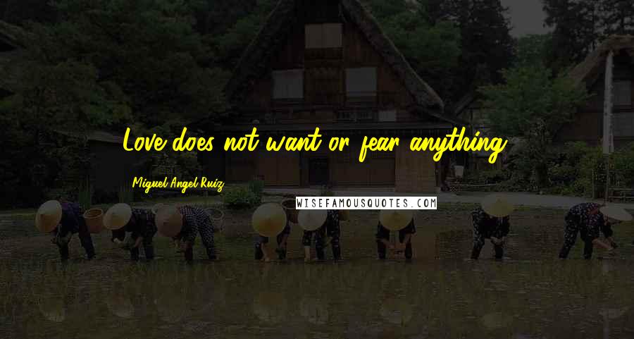 Miguel Angel Ruiz Quotes: Love does not want or fear anything.